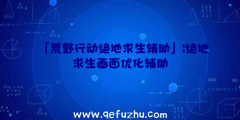 「荒野行动绝地求生辅助」|绝地求生画面优化辅助